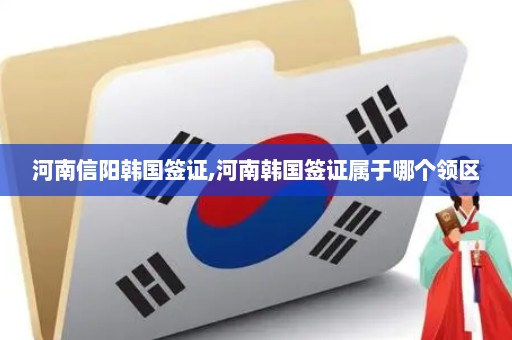 河南信阳韩国签证,河南韩国签证属于哪个领区