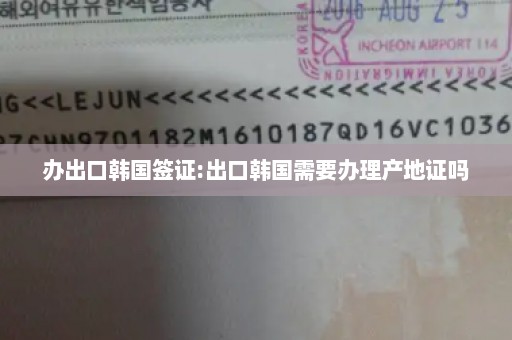 办出口韩国签证:出口韩国需要办理产地证吗