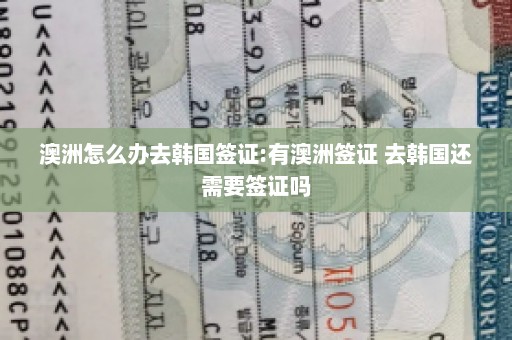 澳洲怎么办去韩国签证:有澳洲签证 去韩国还需要签证吗