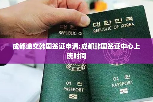 成都递交韩国签证申请:成都韩国签证中心上班时间