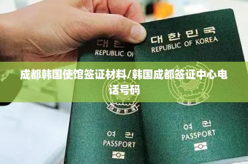成都韩国使馆签证材料/韩国成都签证中心电话号码