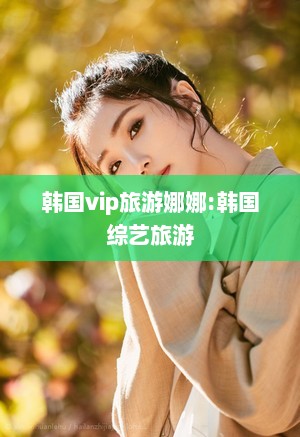 韩国vip旅游娜娜:韩国综艺旅游