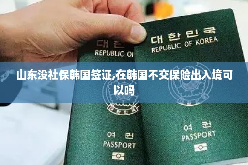 山东没社保韩国签证,在韩国不交保险出入境可以吗
