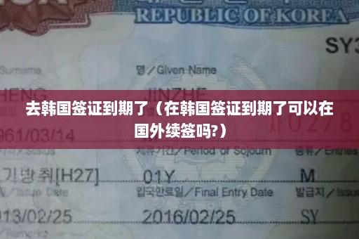 去韩国签证到期了（在韩国签证到期了可以在国外续签吗?）