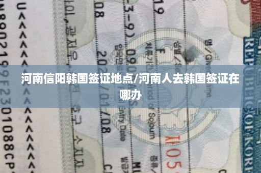 河南信阳韩国签证地点/河南人去韩国签证在哪办