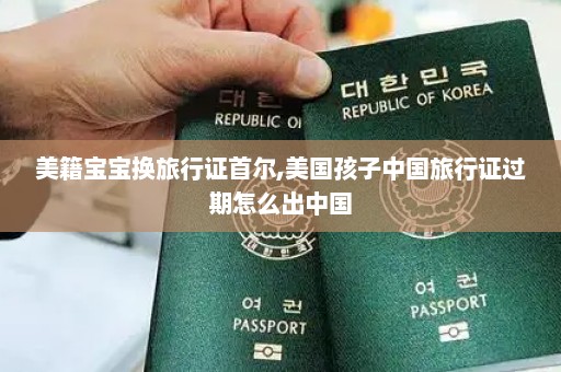 美籍宝宝换旅行证首尔,美国孩子中国旅行证过期怎么出中国