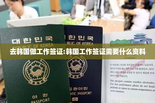 去韩国做工作签证:韩国工作签证需要什么资料
