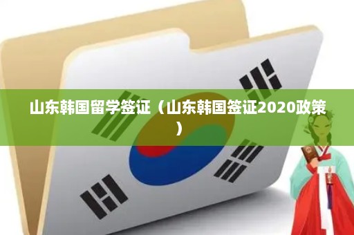 山东韩国留学签证（山东韩国签证2020政策）