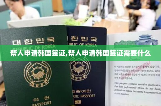 帮人申请韩国签证,帮人申请韩国签证需要什么