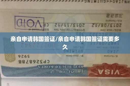 亲自申请韩国签证/亲自申请韩国签证需要多久