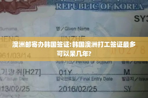 澳洲邮寄办韩国签证:韩国澳洲打工签证最多可以呆几年?
