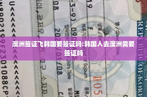 澳洲签证飞韩国要签证吗:韩国人去澳洲需要签证吗