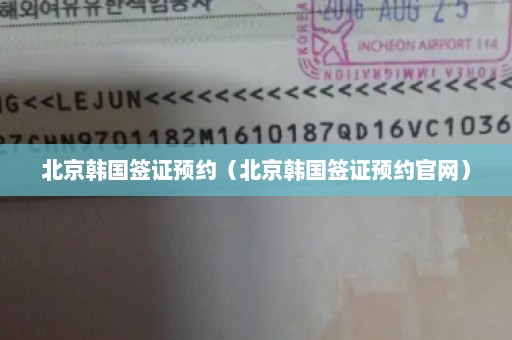 北京韩国签证预约（北京韩国签证预约官网）