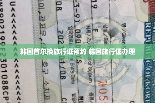 韩国首尔换旅行证预约 韩国旅行证办理