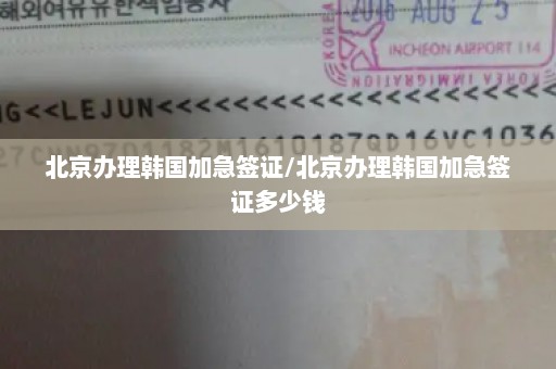 北京办理韩国加急签证/北京办理韩国加急签证多少钱