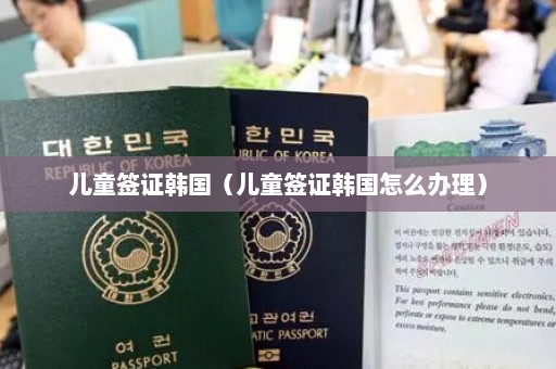 儿童签证韩国（儿童签证韩国怎么办理）