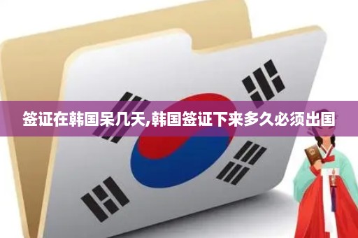 签证在韩国呆几天,韩国签证下来多久必须出国