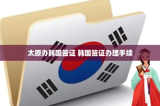 太原办韩国签证 韩国签证办理手续