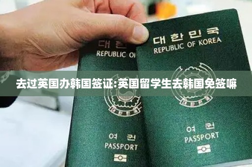 去过英国办韩国签证:英国留学生去韩国免签嘛