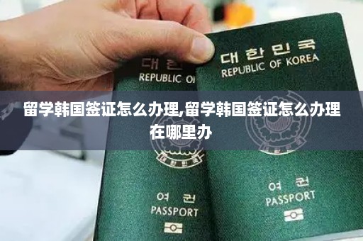 留学韩国签证怎么办理,留学韩国签证怎么办理在哪里办