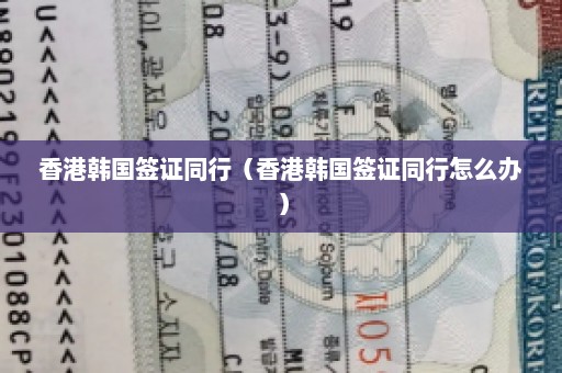 香港韩国签证同行（香港韩国签证同行怎么办）