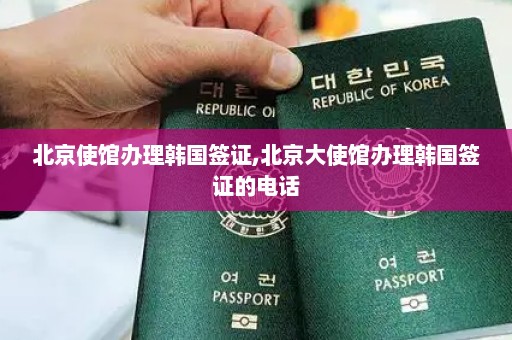 北京使馆办理韩国签证,北京大使馆办理韩国签证的电话