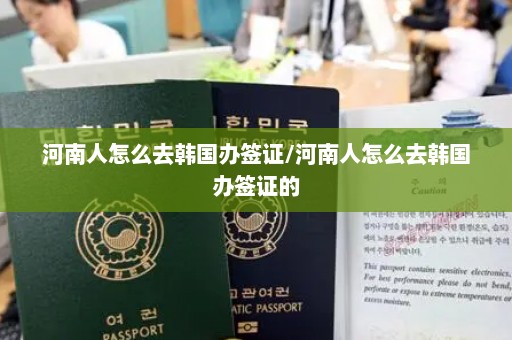 河南人怎么去韩国办签证/河南人怎么去韩国办签证的