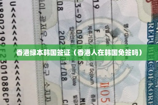 香港绿本韩国签证（香港人在韩国免签吗）