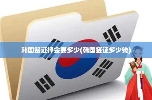 韩国签证押金要多少(韩国签证多少钱)