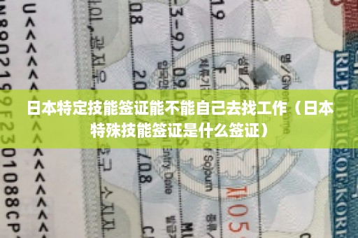 日本特定技能签证能不能自己去找工作（日本特殊技能签证是什么签证）