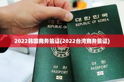 2022韩国商务签证(2022台湾商务签证)