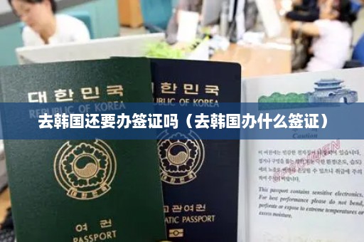 去韩国还要办签证吗（去韩国办什么签证）