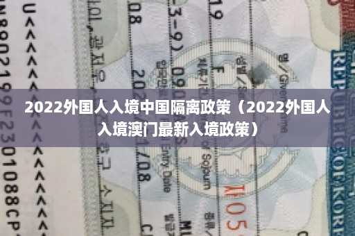 2022外国人入境中国隔离政策（2022外国人入境澳门最新入境政策）