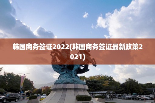 韩国商务签证2022(韩国商务签证最新政策2021)