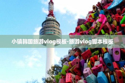 小镇韩国旅游vlog模板-旅游vlog脚本模板