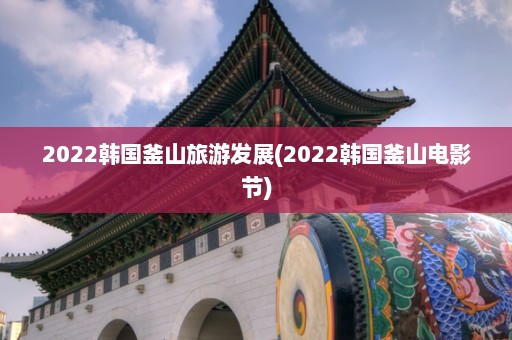 2022韩国釜山旅游发展(2022韩国釜山电影节)