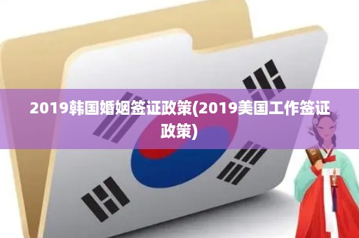 2019韩国婚姻签证政策(2019美国工作签证政策)