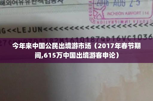 今年来中国公民出境游市场（2017年春节期间,615万中国出境游客申论）