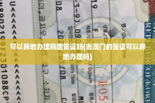 可以异地办理韩国签证吗(去澳门的签证可以异地办理吗)