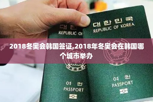 2018冬奥会韩国签证,2018年冬奥会在韩国哪个城市举办