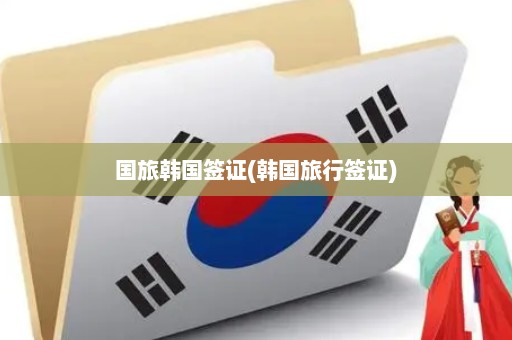 国旅韩国签证(韩国旅行签证)