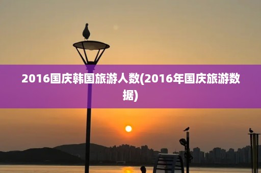 2016国庆韩国旅游人数(2016年国庆旅游数据)