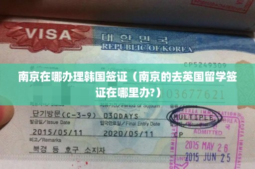 南京在哪办理韩国签证（南京的去英国留学签证在哪里办?）