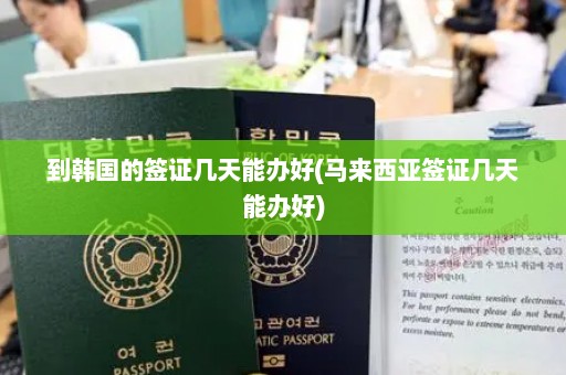 到韩国的签证几天能办好(马来西亚签证几天能办好)