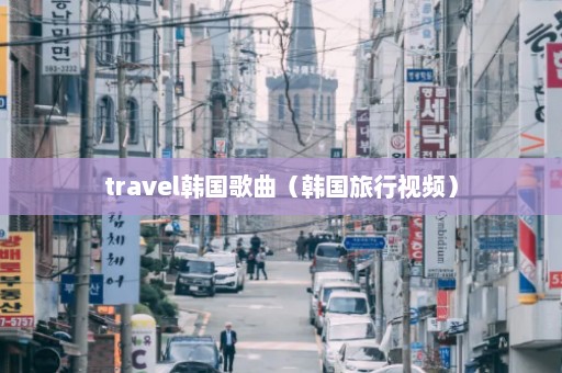 travel韩国歌曲（韩国旅行视频）