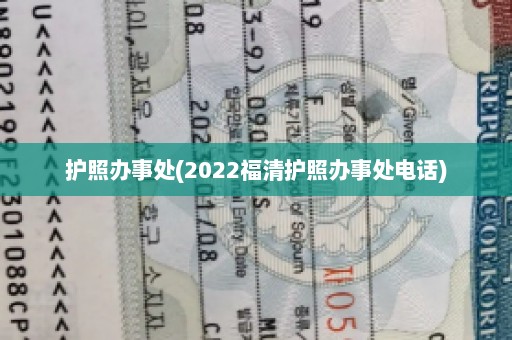 护照办事处(2022福清护照办事处电话)