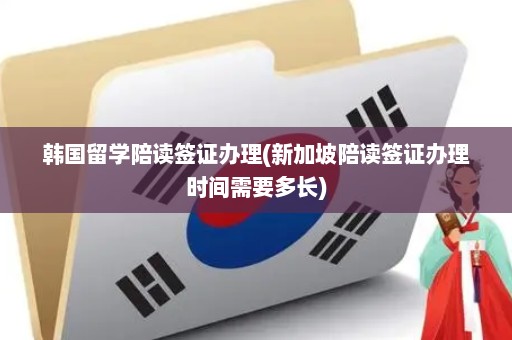 韩国留学陪读签证办理(新加坡陪读签证办理时间需要多长)