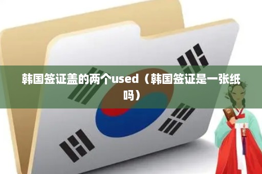 韩国签证盖的两个used（韩国签证是一张纸吗）