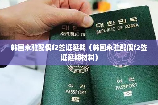 韩国永驻配偶f2签证延期（韩国永驻配偶f2签证延期材料）