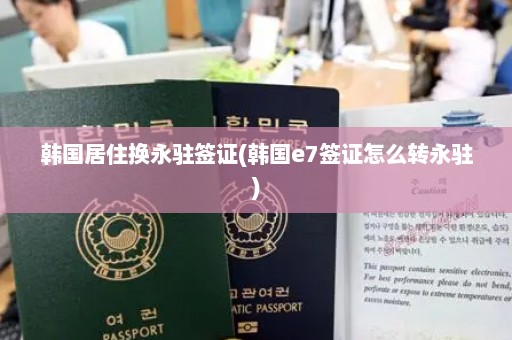 韩国居住换永驻签证(韩国e7签证怎么转永驻)